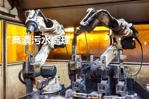 “高濃污水處理，綠色環(huán)保新篇章”